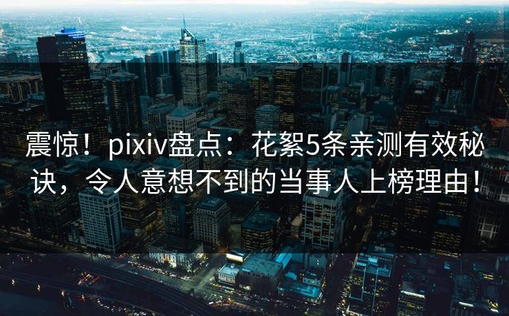 震惊！pixiv盘点：花絮5条亲测有效秘诀，令人意想不到的当事人上榜理由！