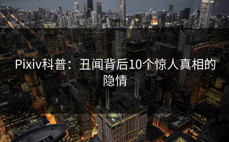 Pixiv科普：丑闻背后10个惊人真相的隐情