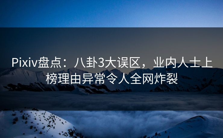 Pixiv盘点：八卦3大误区，业内人士上榜理由异常令人全网炸裂
