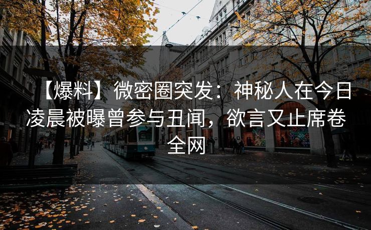 【爆料】微密圈突发：神秘人在今日凌晨被曝曾参与丑闻，欲言又止席卷全网