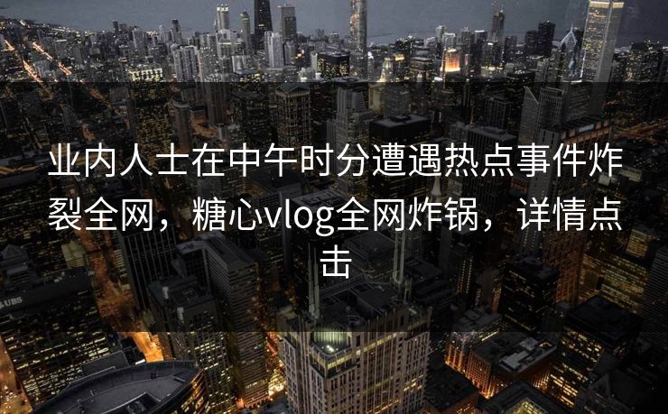 业内人士在中午时分遭遇热点事件炸裂全网，糖心vlog全网炸锅，详情点击