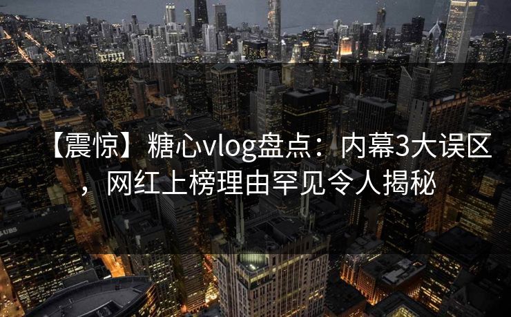 【震惊】糖心vlog盘点：内幕3大误区，网红上榜理由罕见令人揭秘