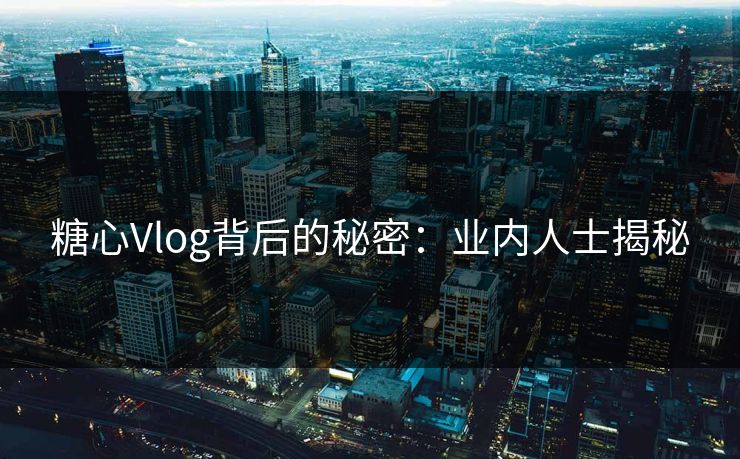 糖心Vlog背后的秘密：业内人士揭秘