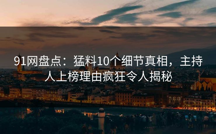 91网盘点：猛料10个细节真相，主持人上榜理由疯狂令人揭秘
