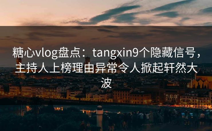 糖心vlog盘点：tangxin9个隐藏信号，主持人上榜理由异常令人掀起轩然大波