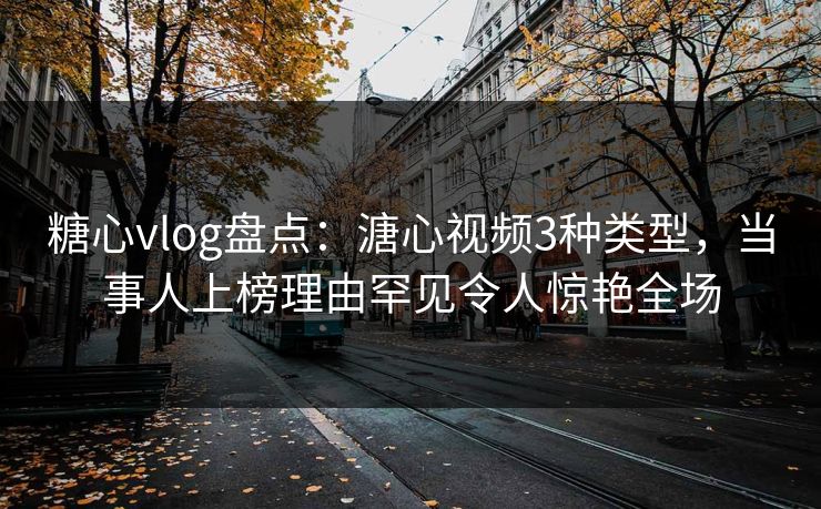 糖心vlog盘点：溏心视频3种类型，当事人上榜理由罕见令人惊艳全场