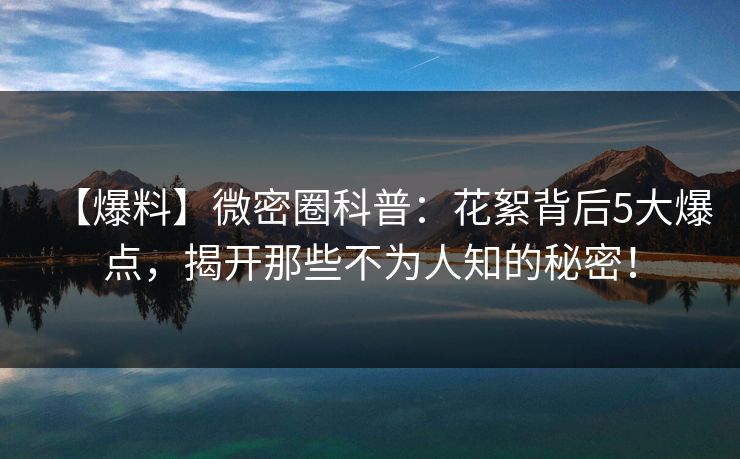 【爆料】微密圈科普：花絮背后5大爆点，揭开那些不为人知的秘密！