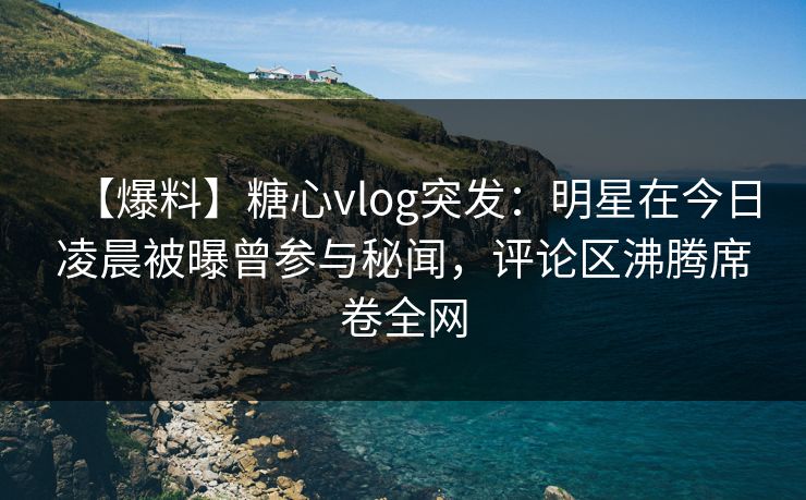 【爆料】糖心vlog突发：明星在今日凌晨被曝曾参与秘闻，评论区沸腾席卷全网