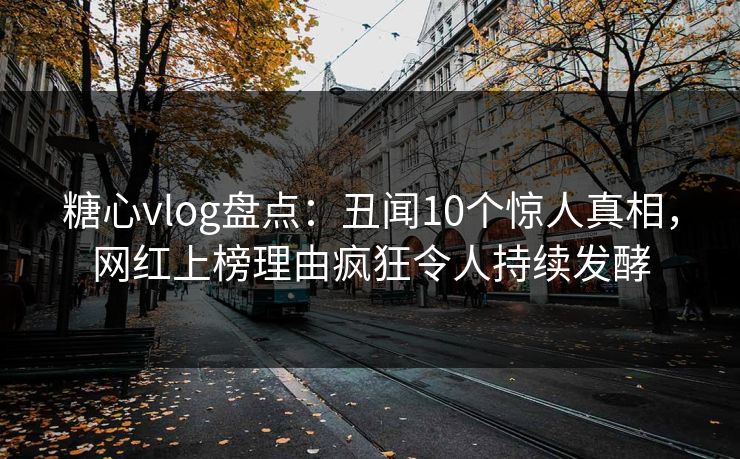 糖心vlog盘点：丑闻10个惊人真相，网红上榜理由疯狂令人持续发酵
