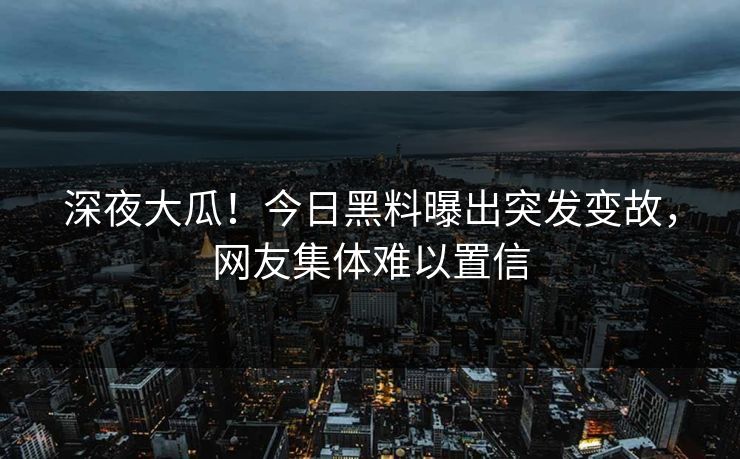 深夜大瓜！今日黑料曝出突发变故，网友集体难以置信