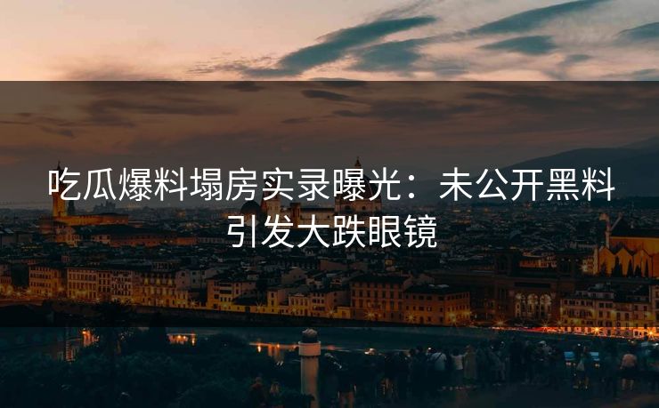 吃瓜爆料塌房实录曝光：未公开黑料引发大跌眼镜