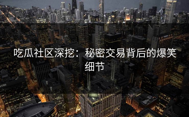 吃瓜社区深挖：秘密交易背后的爆笑细节