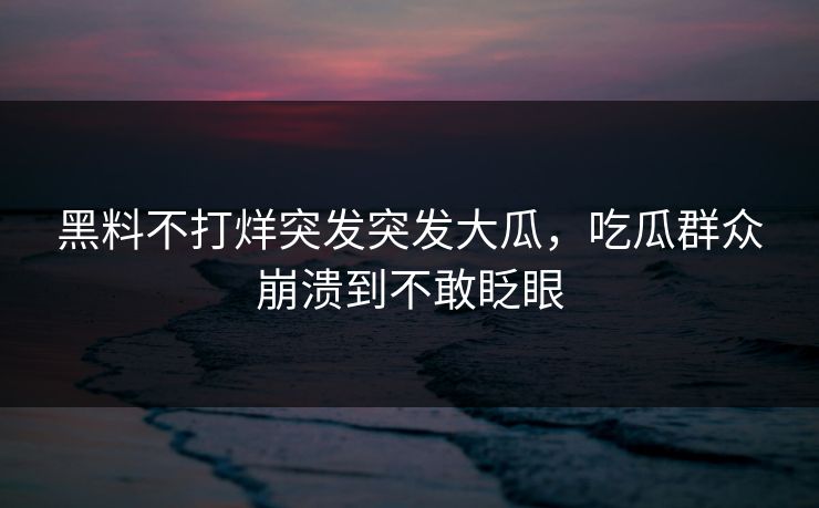 黑料不打烊突发突发大瓜，吃瓜群众崩溃到不敢眨眼