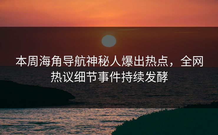 本周海角导航神秘人爆出热点，全网热议细节事件持续发酵