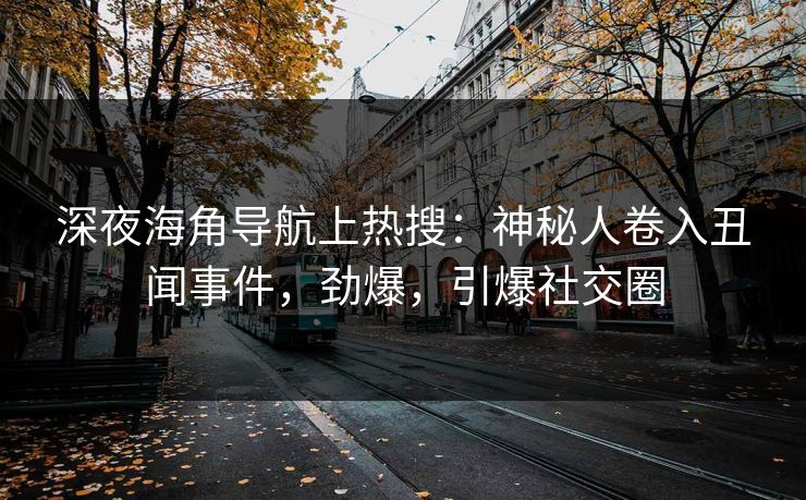 深夜海角导航上热搜：神秘人卷入丑闻事件，劲爆，引爆社交圈