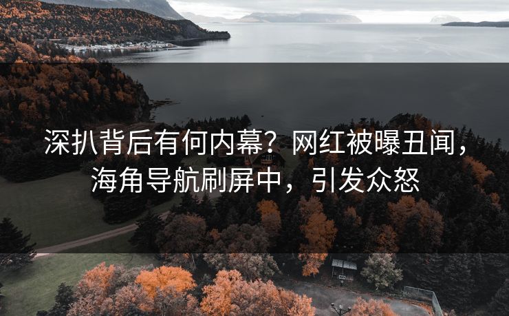深扒背后有何内幕？网红被曝丑闻，海角导航刷屏中，引发众怒