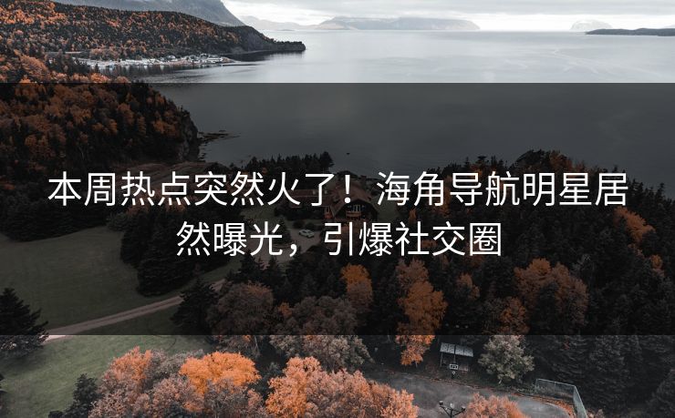 本周热点突然火了！海角导航明星居然曝光，引爆社交圈