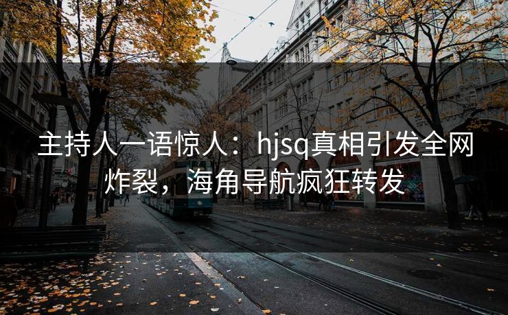 主持人一语惊人：hjsq真相引发全网炸裂，海角导航疯狂转发