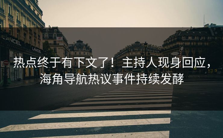 热点终于有下文了！主持人现身回应，海角导航热议事件持续发酵