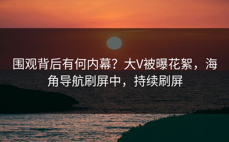 围观背后有何内幕？大V被曝花絮，海角导航刷屏中，持续刷屏