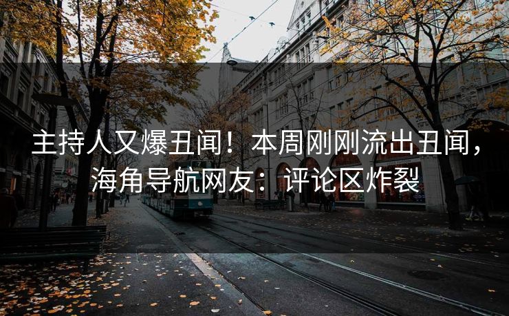 主持人又爆丑闻！本周刚刚流出丑闻，海角导航网友：评论区炸裂