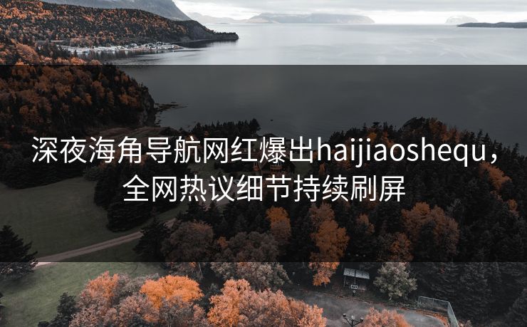 深夜海角导航网红爆出haijiaoshequ，全网热议细节持续刷屏