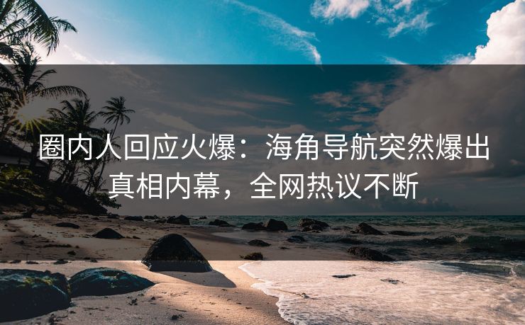 圈内人回应火爆：海角导航突然爆出真相内幕，全网热议不断