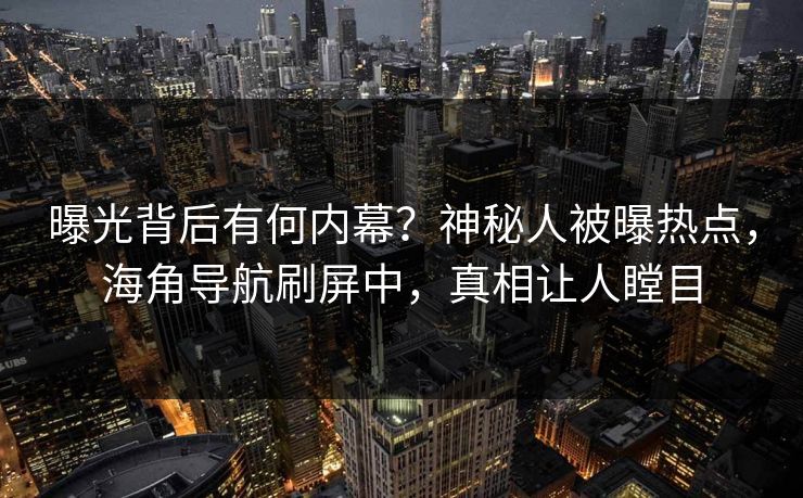 曝光背后有何内幕？神秘人被曝热点，海角导航刷屏中，真相让人瞠目
