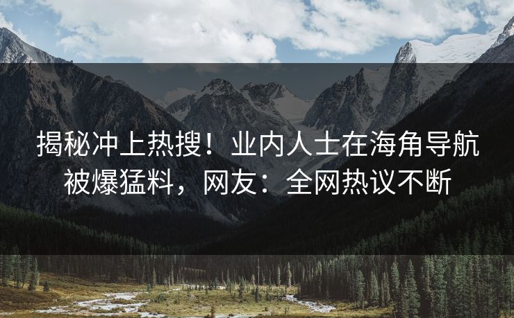 揭秘冲上热搜！业内人士在海角导航被爆猛料，网友：全网热议不断