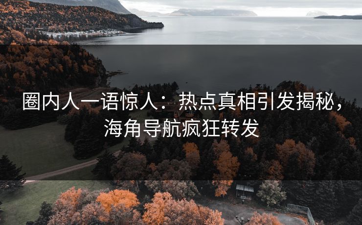 圈内人一语惊人：热点真相引发揭秘，海角导航疯狂转发
