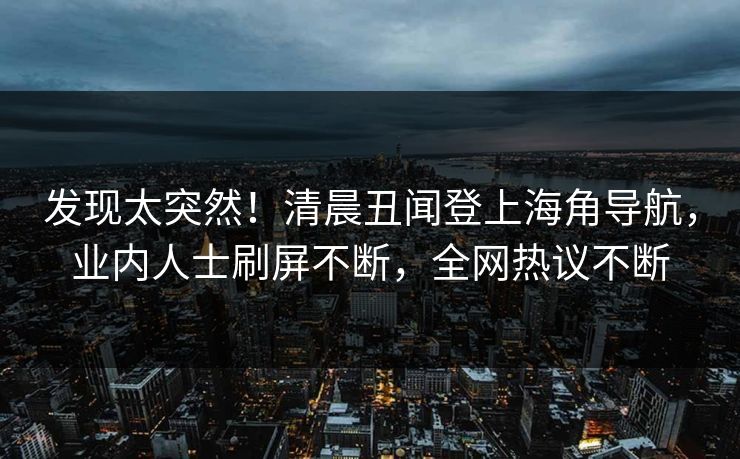 发现太突然！清晨丑闻登上海角导航，业内人士刷屏不断，全网热议不断