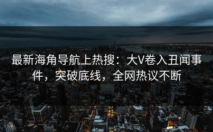 最新海角导航上热搜：大V卷入丑闻事件，突破底线，全网热议不断