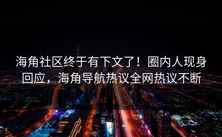 海角社区终于有下文了！圈内人现身回应，海角导航热议全网热议不断