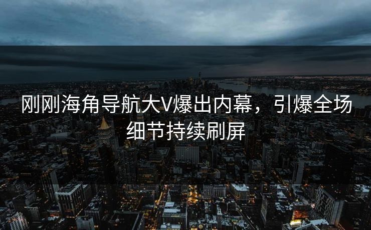 刚刚海角导航大V爆出内幕，引爆全场细节持续刷屏