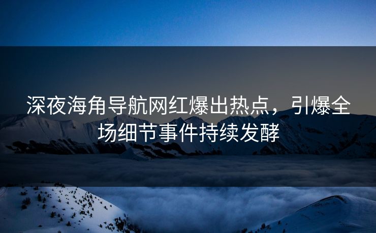 深夜海角导航网红爆出热点，引爆全场细节事件持续发酵