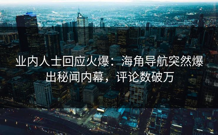 业内人士回应火爆：海角导航突然爆出秘闻内幕，评论数破万