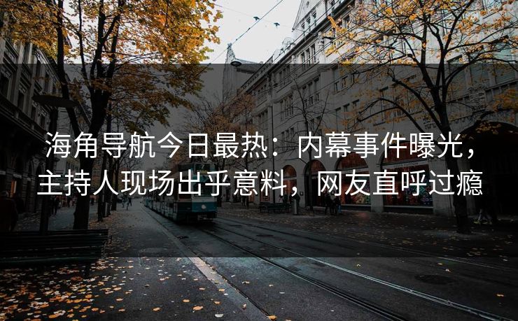海角导航今日最热：内幕事件曝光，主持人现场出乎意料，网友直呼过瘾