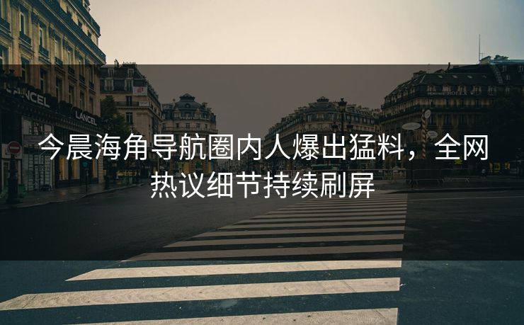 今晨海角导航圈内人爆出猛料，全网热议细节持续刷屏