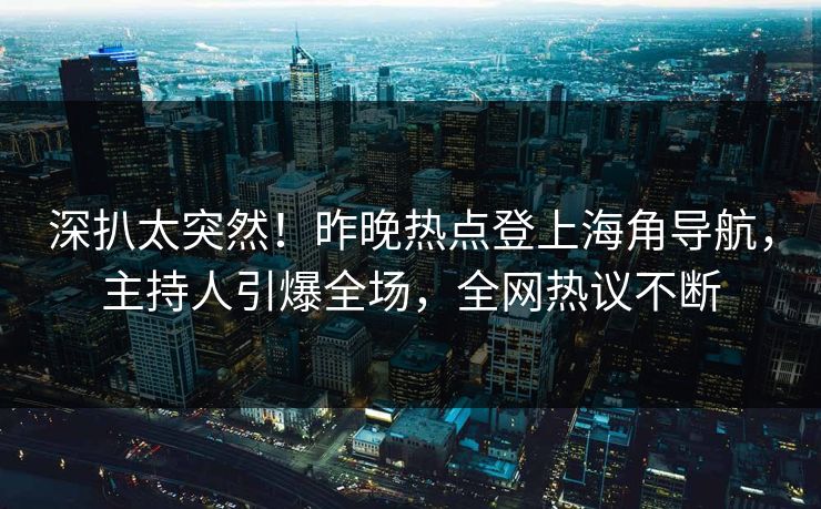 深扒太突然！昨晚热点登上海角导航，主持人引爆全场，全网热议不断