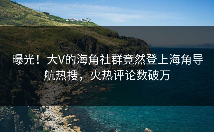 曝光！大V的海角社群竟然登上海角导航热搜，火热评论数破万