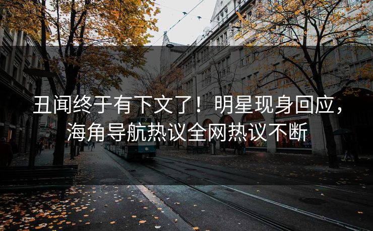 丑闻终于有下文了！明星现身回应，海角导航热议全网热议不断