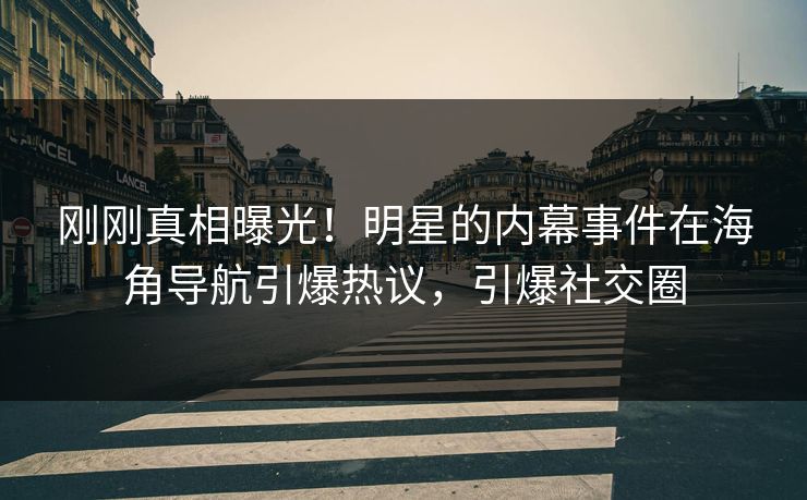 刚刚真相曝光！明星的内幕事件在海角导航引爆热议，引爆社交圈