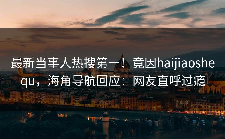 最新当事人热搜第一！竟因haijiaoshequ，海角导航回应：网友直呼过瘾