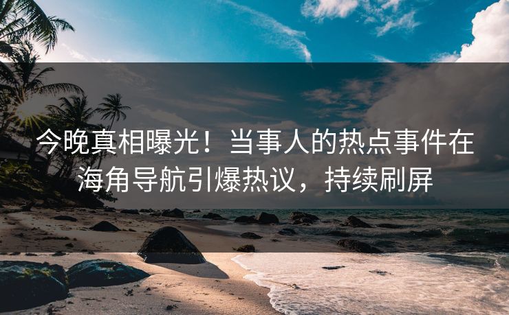 今晚真相曝光！当事人的热点事件在海角导航引爆热议，持续刷屏