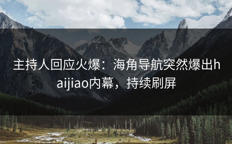 主持人回应火爆：海角导航突然爆出haijiao内幕，持续刷屏