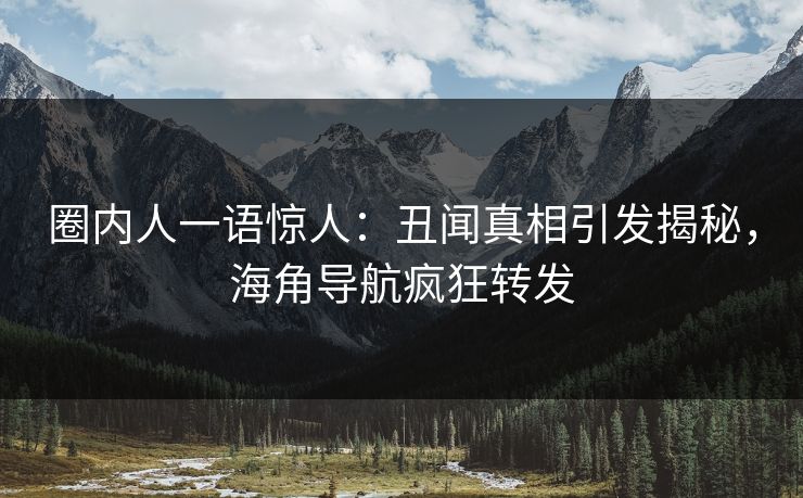 圈内人一语惊人：丑闻真相引发揭秘，海角导航疯狂转发
