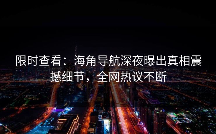 限时查看：海角导航深夜曝出真相震撼细节，全网热议不断