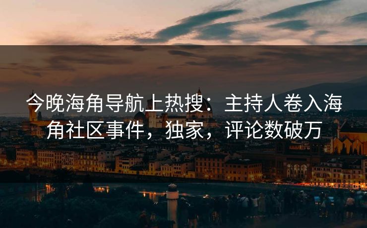今晚海角导航上热搜：主持人卷入海角社区事件，独家，评论数破万