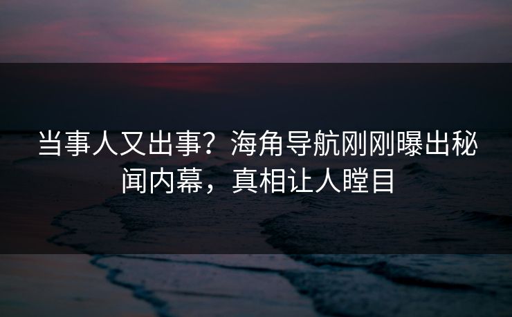当事人又出事？海角导航刚刚曝出秘闻内幕，真相让人瞠目