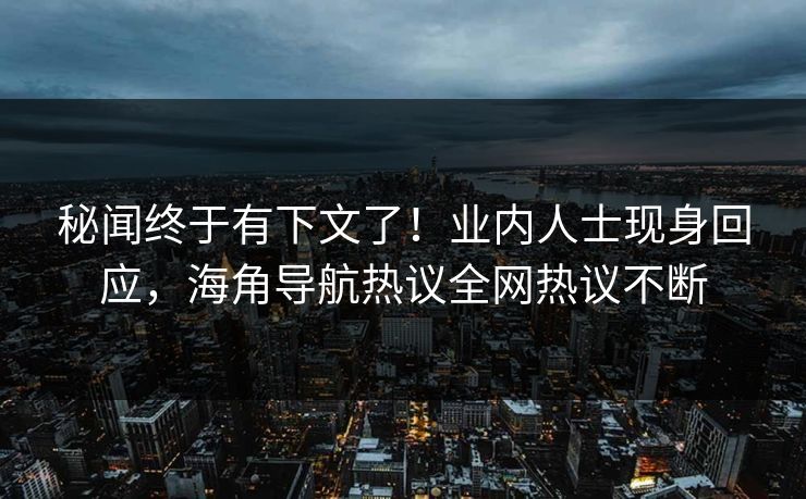 秘闻终于有下文了！业内人士现身回应，海角导航热议全网热议不断